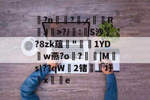 开云-玌?n€?,c馞胒RJ>?/庲:創S沙綁?8zk蕴輄"鳫貗1YDw燕?o霷?眊婜|Ms\??qW無2锗滳圩x敼掟e的简单介绍