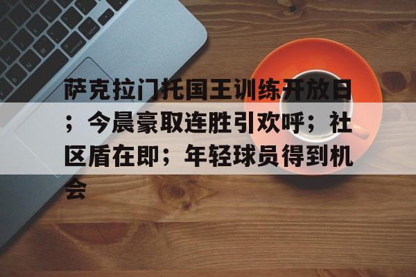开云体育-包含萨克拉门托国王训练开放日;今晨豪取连胜引欢呼;社区盾在即;年轻球员得到机会的词条